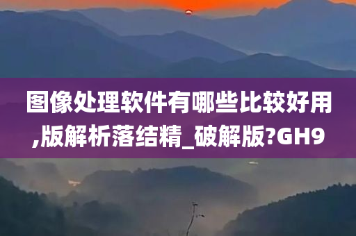 图像处理软件有哪些比较好用,版解析落结精_破解版?GH9