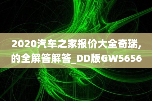 2020汽车之家报价大全奇瑞,的全解答解答_DD版GW5656