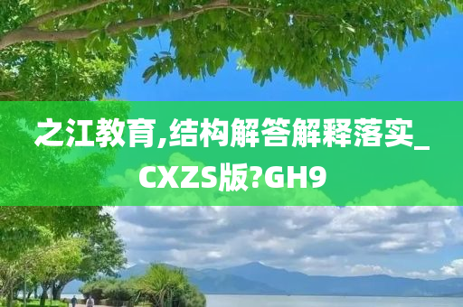 之江教育,结构解答解释落实_CXZS版?GH9