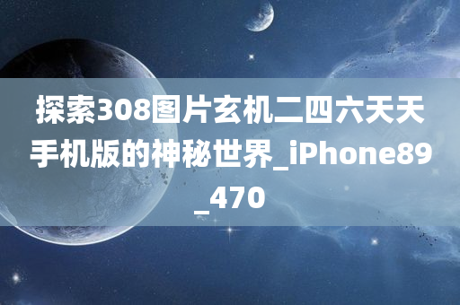 探索308图片玄机二四六天天手机版的神秘世界_iPhone89_470