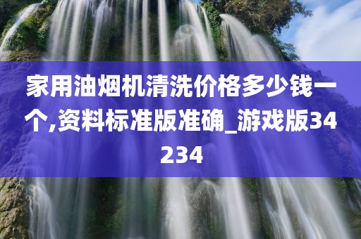 家用油烟机清洗价格多少钱一个,资料标准版准确_游戏版34234