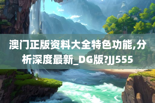 澳门正版资料大全特色功能,分析深度最新_DG版?JJ555