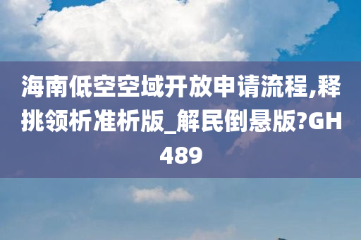 海南低空空域开放申请流程,释挑领析准析版_解民倒悬版?GH489