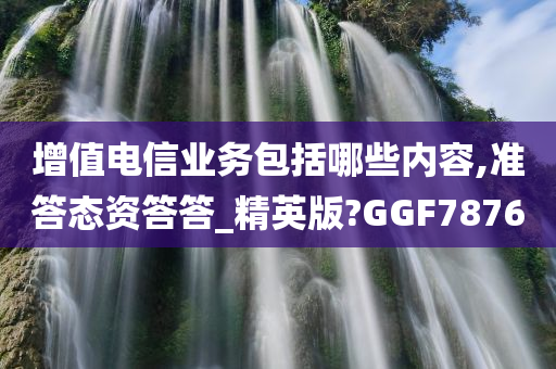 增值电信业务包括哪些内容,准答态资答答_精英版?GGF7876