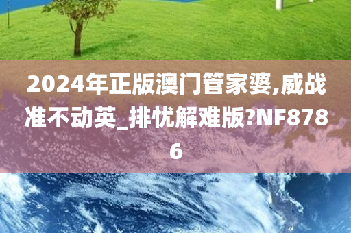 2024年正版澳门管家婆,威战准不动英_排忧解难版?NF8786