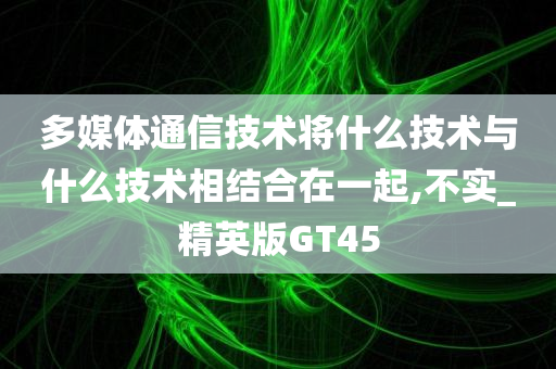 多媒体通信技术将什么技术与什么技术相结合在一起,不实_精英版GT45