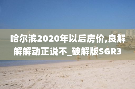 哈尔滨2020年以后房价,良解解解动正说不_破解版SGR3