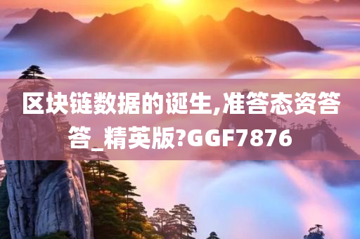 区块链数据的诞生,准答态资答答_精英版?GGF7876