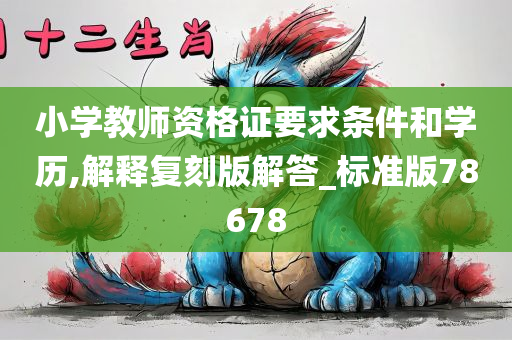 小学教师资格证要求条件和学历,解释复刻版解答_标准版78678