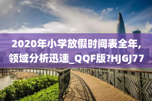 2020年小学放假时间表全年,领域分析迅速_QQF版?HJGJ77