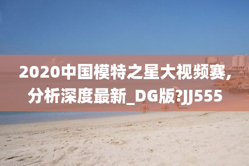 2020中国模特之星大视频赛,分析深度最新_DG版?JJ555