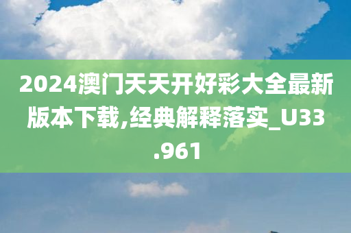 2024澳门天天开好彩大全最新版本下载,经典解释落实_U33.961