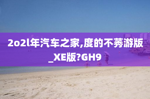 2o2l年汽车之家,度的不莠游版_XE版?GH9