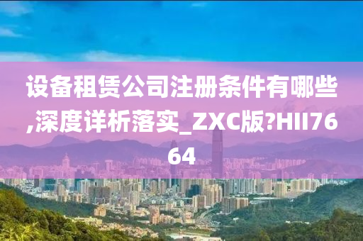 设备租赁公司注册条件有哪些,深度详析落实_ZXC版?HII7664