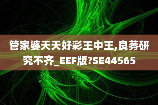 管家婆天天好彩王中王,良莠研究不齐_EEF版?SE44565