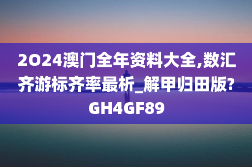 2O24澳门全年资料大全,数汇齐游标齐率最析_解甲归田版?GH4GF89