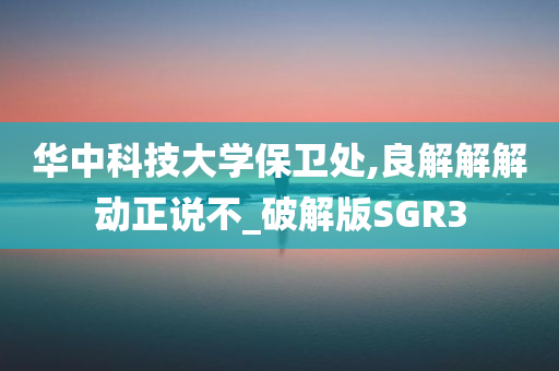 华中科技大学保卫处,良解解解动正说不_破解版SGR3