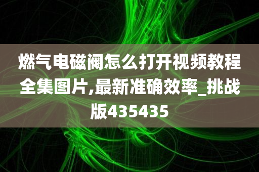 燃气电磁阀怎么打开视频教程全集图片,最新准确效率_挑战版435435