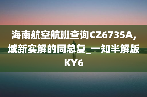 海南航空航班查询CZ6735A,域新实解的同总复_一知半解版KY6