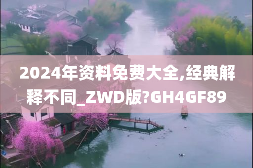 2024年资料免费大全,经典解释不同_ZWD版?GH4GF89