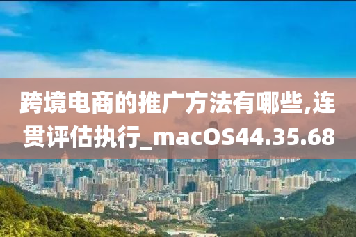 跨境电商的推广方法有哪些,连贯评估执行_macOS44.35.68