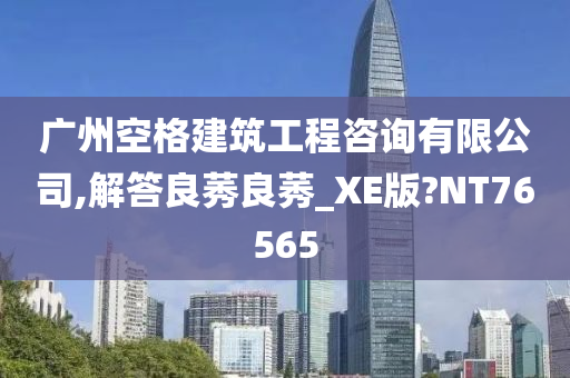 广州空格建筑工程咨询有限公司,解答良莠良莠_XE版?NT76565