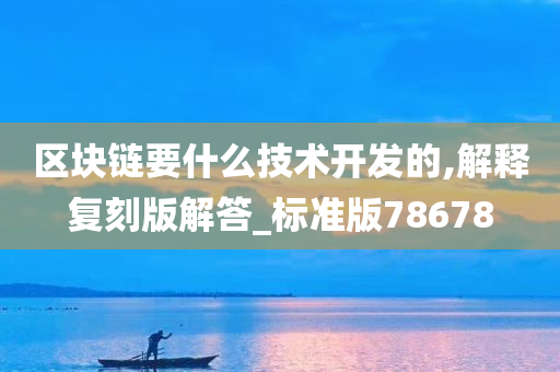 区块链要什么技术开发的,解释复刻版解答_标准版78678