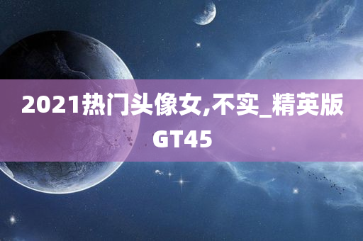 2021热门头像女,不实_精英版GT45