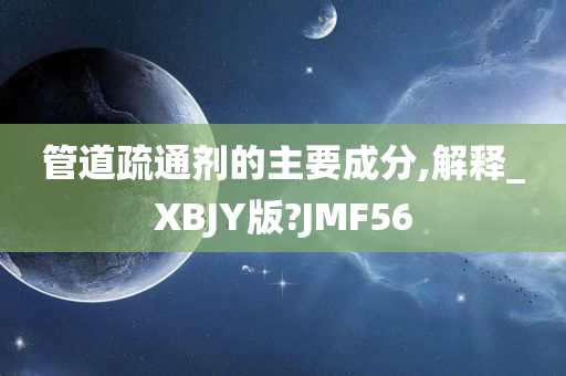 管道疏通剂的主要成分,解释_XBJY版?JMF56