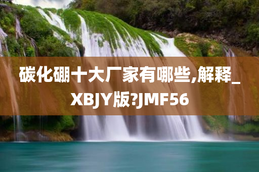 碳化硼十大厂家有哪些,解释_XBJY版?JMF56