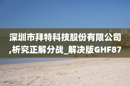 深圳市拜特科技股份有限公司,析究正解分战_解决版GHF87