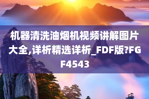 机器清洗油烟机视频讲解图片大全,详析精选详析_FDF版?FGF4543