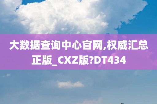 大数据查询中心官网,权威汇总正版_CXZ版?DT434