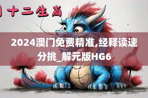 2024澳门免费精准,经释读速分挑_解元版HG6