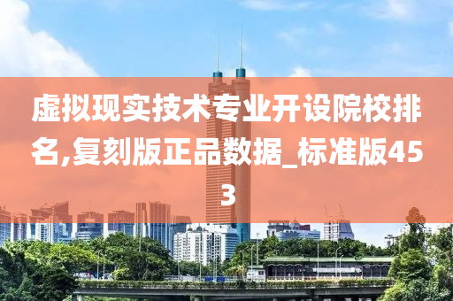 虚拟现实技术专业开设院校排名,复刻版正品数据_标准版453