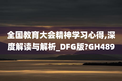 全国教育大会精神学习心得,深度解读与解析_DFG版?GH489