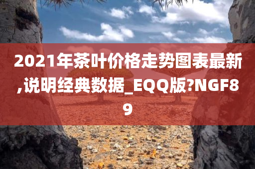 2021年茶叶价格走势图表最新,说明经典数据_EQQ版?NGF89