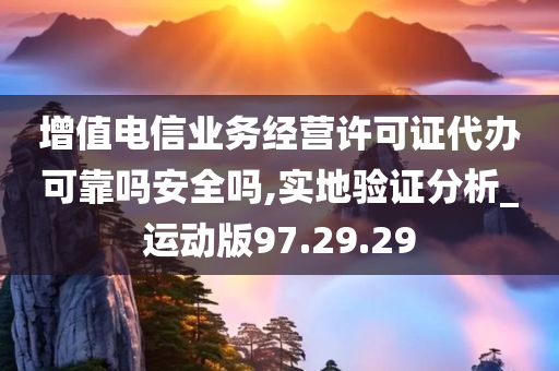 增值电信业务经营许可证代办可靠吗安全吗,实地验证分析_运动版97.29.29