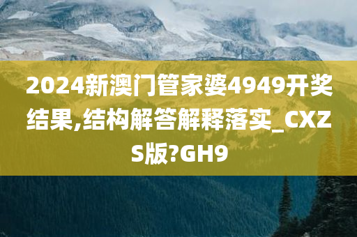 2024新澳门管家婆4949开奖结果,结构解答解释落实_CXZS版?GH9