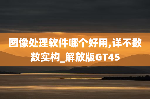 图像处理软件哪个好用,详不数数实构_解放版GT45