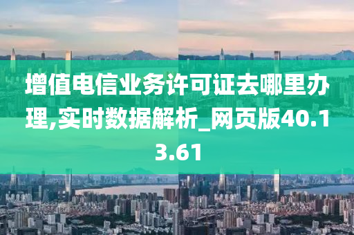 增值电信业务许可证去哪里办理,实时数据解析_网页版40.13.61