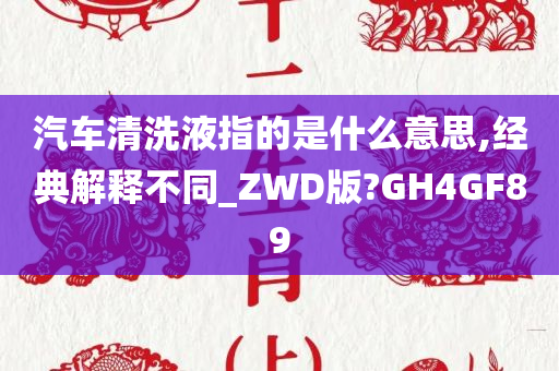 汽车清洗液指的是什么意思,经典解释不同_ZWD版?GH4GF89