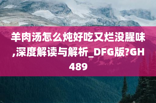 羊肉汤怎么炖好吃又烂没腥味,深度解读与解析_DFG版?GH489