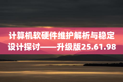 计算机软硬件维护解析与稳定设计探讨——升级版25.61.98