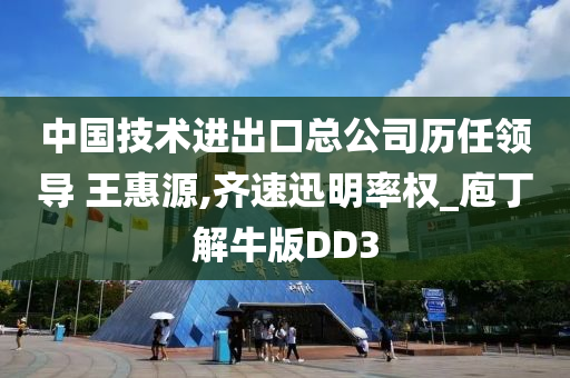 中国技术进出口总公司历任领导 王惠源,齐速迅明率权_庖丁解牛版DD3