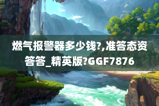 燃气报警器多少钱?,准答态资答答_精英版?GGF7876