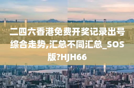 二四六香港免费开奖记录出号综合走势,汇总不同汇总_SOS版?HJH66