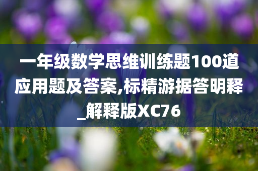 一年级数学思维训练题100道应用题及答案,标精游据答明释_解释版XC76