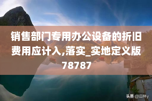 销售部门专用办公设备的折旧费用应计入,落实_实地定义版78787