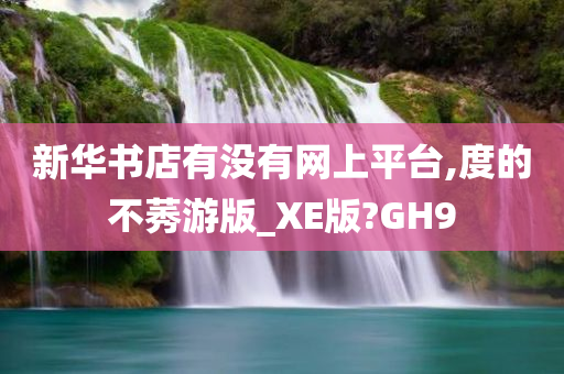 新华书店有没有网上平台,度的不莠游版_XE版?GH9